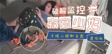 破解监控寂寞少妇与情人裸聊自慰遭偷拍